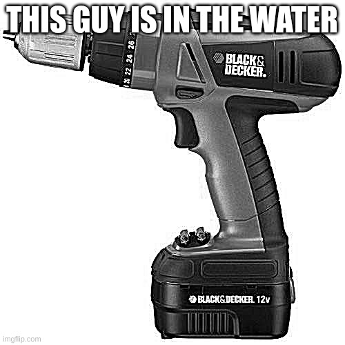 drill | THIS GUY IS IN THE WATER | image tagged in drill | made w/ Imgflip meme maker