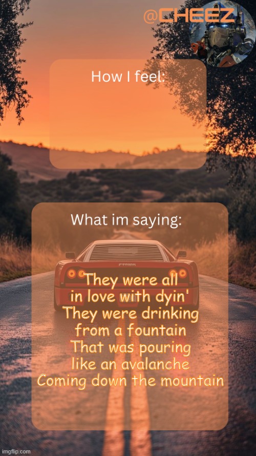 Cheez's Temp by Grace | They were all in love with dyin'
They were drinking from a fountain
That was pouring like an avalanche
Coming down the mountain | image tagged in cheez's temp by grace | made w/ Imgflip meme maker