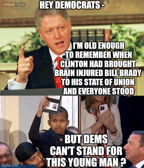 Despicable Democrats | HEY DEMOCRATS -; I'M OLD ENOUGH TO REMEMBER WHEN CLINTON HAD BROUGHT 
BRAIN INJURED BILL BRADY 
TO HIS STATE OF UNION 
AND EVERYONE STOOD; BUT DEMS CAN'T STAND FOR THIS YOUNG MAN ? | image tagged in bill clinton,trump,congress,liberals,democrats | made w/ Imgflip meme maker