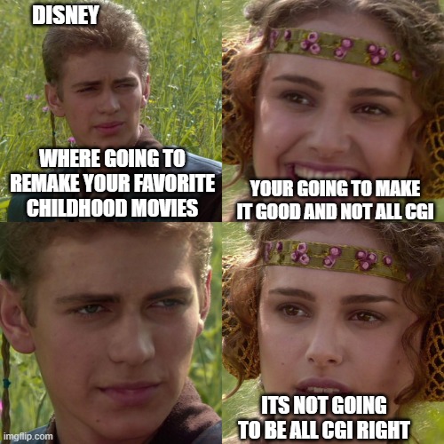 Anakin Padme 4 Panel | DISNEY; WHERE GOING TO REMAKE YOUR FAVORITE CHILDHOOD MOVIES; YOUR GOING TO MAKE IT GOOD AND NOT ALL CGI; ITS NOT GOING TO BE ALL CGI RIGHT | image tagged in anakin padme 4 panel | made w/ Imgflip meme maker