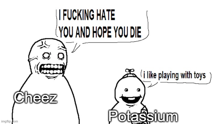 Cheez Potassium | image tagged in i hate you and i hope you die | made w/ Imgflip meme maker
