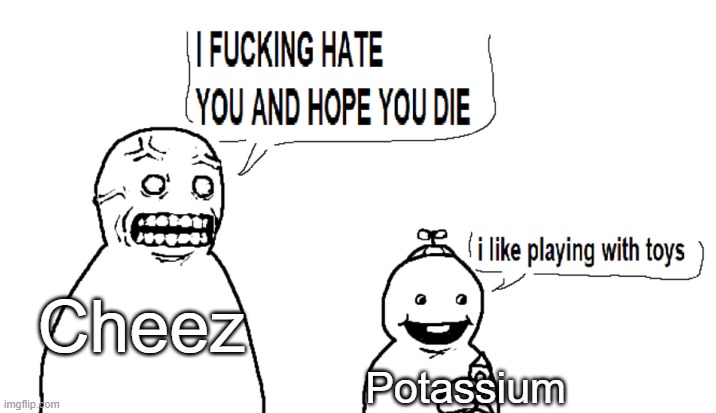 I hate you and I hope you die | Cheez; Potassium | image tagged in i hate you and i hope you die | made w/ Imgflip meme maker