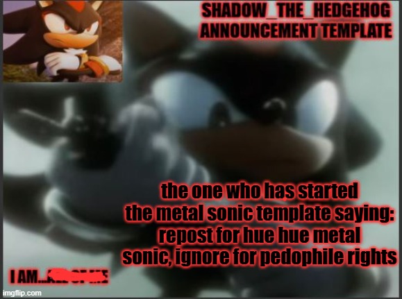 Shadow_The_Hedgehog Announcement Template | the one who has started the metal sonic template saying: repost for hue hue metal sonic, ignore for pedophile rights | image tagged in shadow_the_hedgehog announcement template | made w/ Imgflip meme maker