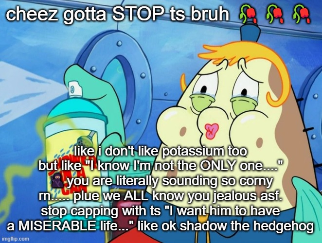 shower in a can | cheez gotta STOP ts bruh 🥀🥀🥀; like i don't like potassium too but like "I know I'm not the ONLY one...." 🥷🏽you are literally sounding so corny rn..... plue we ALL know you jealous asf. stop capping with ts "I want him to have a MISERABLE life..." like ok shadow the hedgehog | image tagged in shower in a can | made w/ Imgflip meme maker