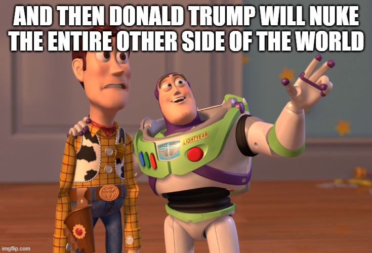 X, X Everywhere Meme | AND THEN DONALD TRUMP WILL NUKE THE ENTIRE OTHER SIDE OF THE WORLD | image tagged in memes,x x everywhere | made w/ Imgflip meme maker