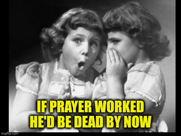 Prayer | IF PRAYER WORKED HE'D BE DEAD BY NOW | image tagged in friends sharing | made w/ Imgflip meme maker