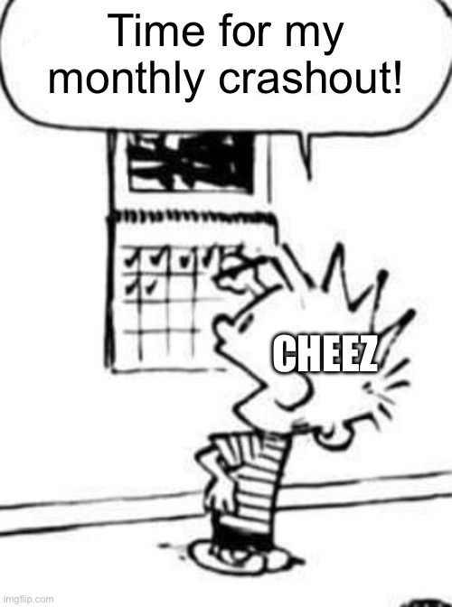 Time for my monthly crashout! CHEEZ | made w/ Imgflip meme maker