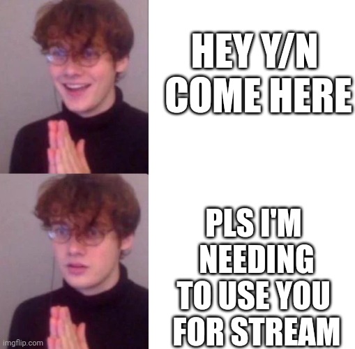 Ima use you rq | HEY Y/N 
COME HERE; PLS I'M 
NEEDING
TO USE YOU 
FOR STREAM | image tagged in wilbursoot | made w/ Imgflip meme maker