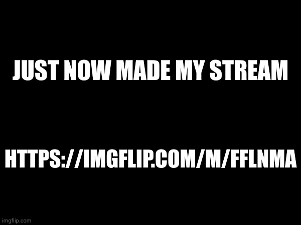 JUST NOW MADE MY STREAM; HTTPS://IMGFLIP.COM/M/FFLNMA | made w/ Imgflip meme maker