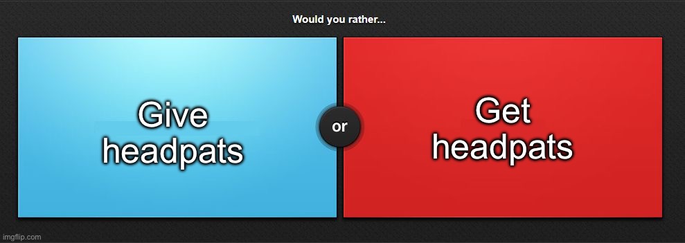 Would you rather | Get headpats; Give headpats | image tagged in would you rather,msmg | made w/ Imgflip meme maker