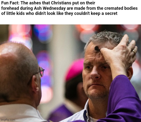 Fun Fact: The ashes that Christians put on their forehead during Ash Wednesday are made from the cremated bodies of little kids who didn't look like they couldn't keep a secret | image tagged in christianity,religion,catholicism,catholic church | made w/ Imgflip meme maker