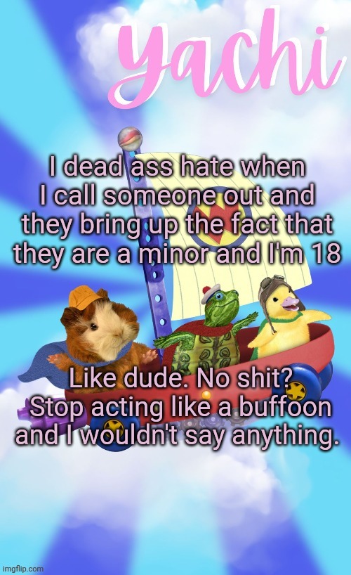 Yachis wonder pet temp (thank you Disco) | I dead ass hate when I call someone out and they bring up the fact that they are a minor and I'm 18; Like dude. No shit? Stop acting like a buffoon and I wouldn't say anything. | image tagged in yachis wonder pet temp thank you disco | made w/ Imgflip meme maker