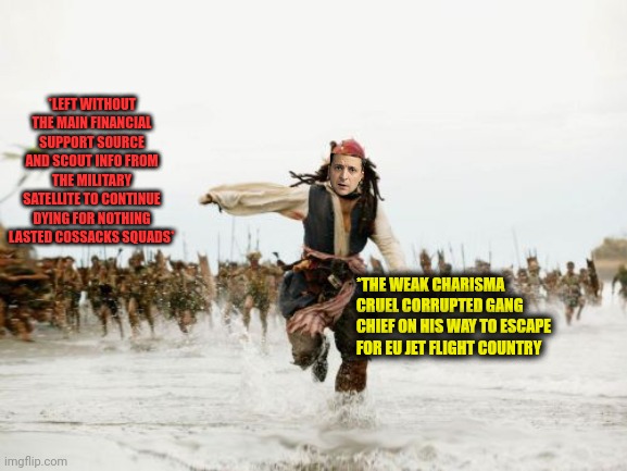 -Running hard with the suitcases full of bloody cash. | *LEFT WITHOUT THE MAIN FINANCIAL SUPPORT SOURCE AND SCOUT INFO FROM THE MILITARY SATELLITE TO CONTINUE DYING FOR NOTHING LASTED COSSACKS SQUADS*; *THE WEAK CHARISMA CRUEL CORRUPTED GANG CHIEF ON HIS WAY TO ESCAPE FOR EU JET FLIGHT COUNTRY | image tagged in memes,jack sparrow being chased,too weak unlimited power,suicide squad,left 4 dead,political humor | made w/ Imgflip meme maker