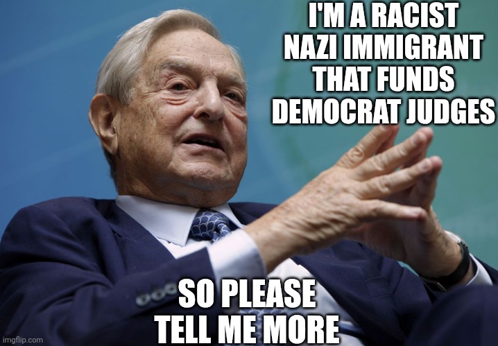 George Soros | I'M A RACIST NAZI IMMIGRANT THAT FUNDS DEMOCRAT JUDGES SO PLEASE
TELL ME MORE | image tagged in george soros | made w/ Imgflip meme maker