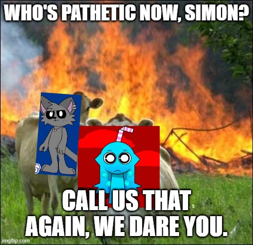 Simon has been a jerk to Aqua and Gray for too long... | WHO'S PATHETIC NOW, SIMON? CALL US THAT AGAIN, WE DARE YOU. | image tagged in memes,evil cows | made w/ Imgflip meme maker