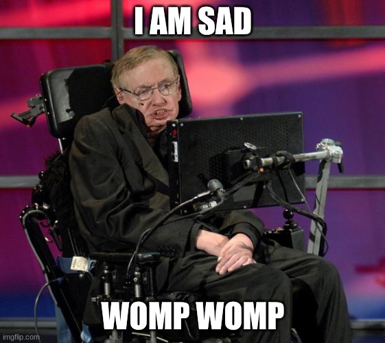 hi | I AM SAD; WOMP WOMP | image tagged in stephen hawking,sad | made w/ Imgflip meme maker