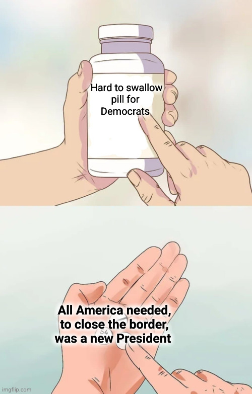 Biden swore that it would take legislation to close the border | Hard to swallow
pill for 
Democrats; All America needed,
to close the border,
was a new President | image tagged in hard pills to swallow blank,illegal immigration,open border | made w/ Imgflip meme maker