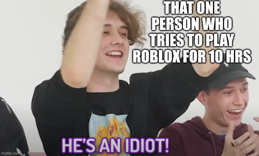 He's an idiot! | THAT ONE PERSON WHO TRIES TO PLAY ROBLOX FOR 10 HRS | image tagged in he's an idiot | made w/ Imgflip meme maker