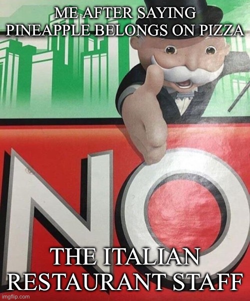 Monopoly No | ME AFTER SAYING PINEAPPLE BELONGS ON PIZZA; THE ITALIAN RESTAURANT STAFF | image tagged in monopoly no | made w/ Imgflip meme maker