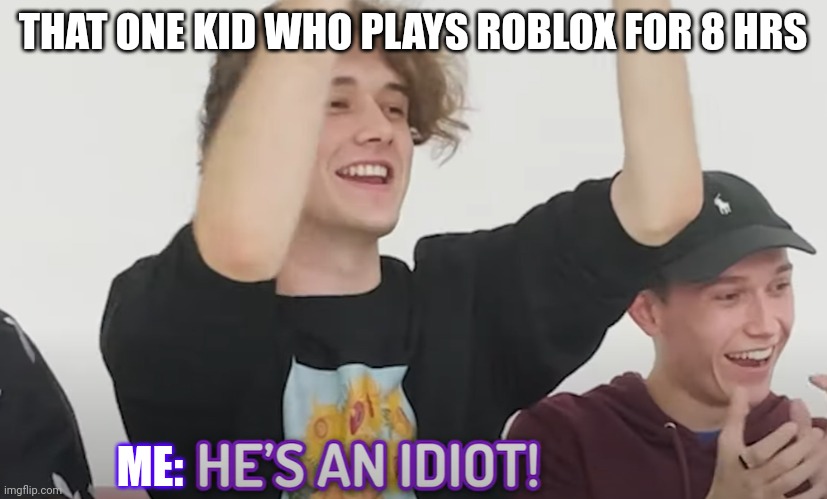 Bro can't play that long right?! | THAT ONE KID WHO PLAYS ROBLOX FOR 8 HRS; ME: | image tagged in he's an idiot | made w/ Imgflip meme maker