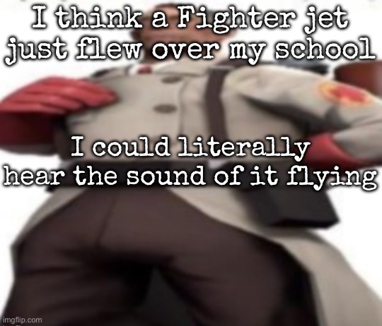 Ze medic | I think a Fighter jet just flew over my school; I could literally hear the sound of it flying | image tagged in ze medic,msmg | made w/ Imgflip meme maker