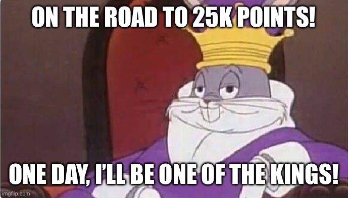 Closer, the goal is. | ON THE ROAD TO 25K POINTS! ONE DAY, I’LL BE ONE OF THE KINGS! | image tagged in bugs bunny king | made w/ Imgflip meme maker