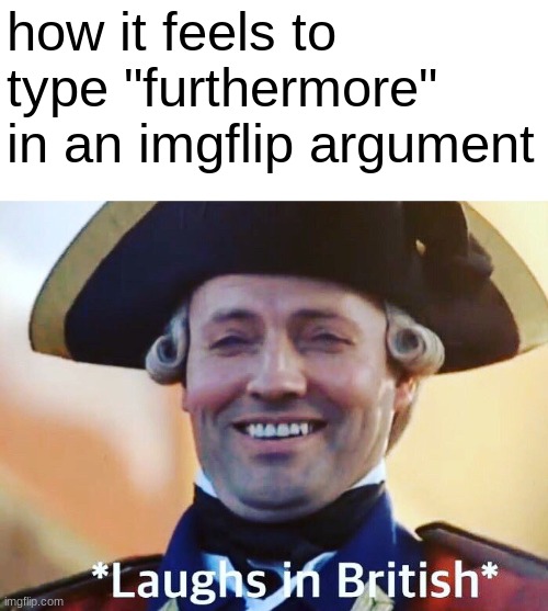 Laughs In British | how it feels to type "furthermore" in an imgflip argument | image tagged in laughs in british | made w/ Imgflip meme maker