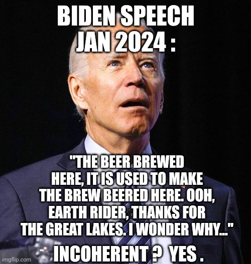 Joe Biden | BIDEN SPEECH
JAN 2024 : "THE BEER BREWED HERE, IT IS USED TO MAKE THE BREW BEERED HERE. OOH, EARTH RIDER, THANKS FOR THE GREAT LAKES. I WOND | image tagged in joe biden | made w/ Imgflip meme maker