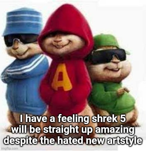 alvin and the madafakas | I have a feeling shrek 5
will be straight up amazing despite the hated new artstyle | image tagged in alvin and the madafakas | made w/ Imgflip meme maker