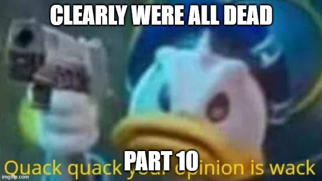 quack quack your opinion is wack | CLEARLY WERE ALL DEAD; PART 10 | image tagged in quack quack your opinion is wack | made w/ Imgflip meme maker