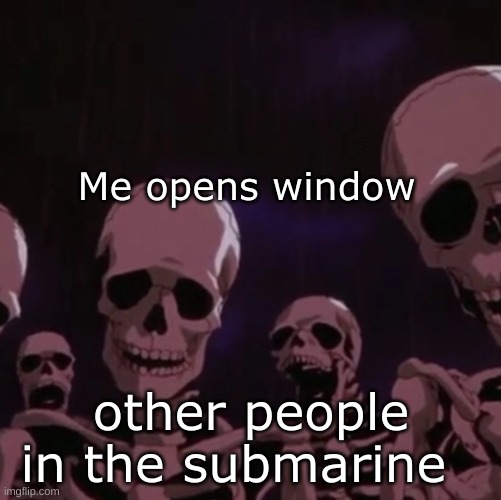 roasting skeletons | Me opens window; other people in the submarine | image tagged in roasting skeletons | made w/ Imgflip meme maker