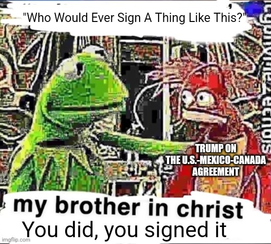 Bro forgor | "Who Would Ever Sign A Thing Like This?"; TRUMP ON THE U.S.-MEXICO-CANADA AGREEMENT; You did, you signed it | image tagged in my brother in christ | made w/ Imgflip meme maker