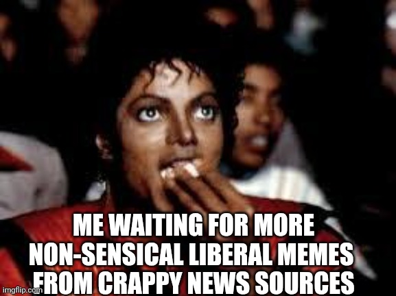 Michael Jackson Popcorn 2 | ME WAITING FOR MORE NON-SENSICAL LIBERAL MEMES 
FROM CRAPPY NEWS SOURCES | image tagged in michael jackson popcorn 2 | made w/ Imgflip meme maker