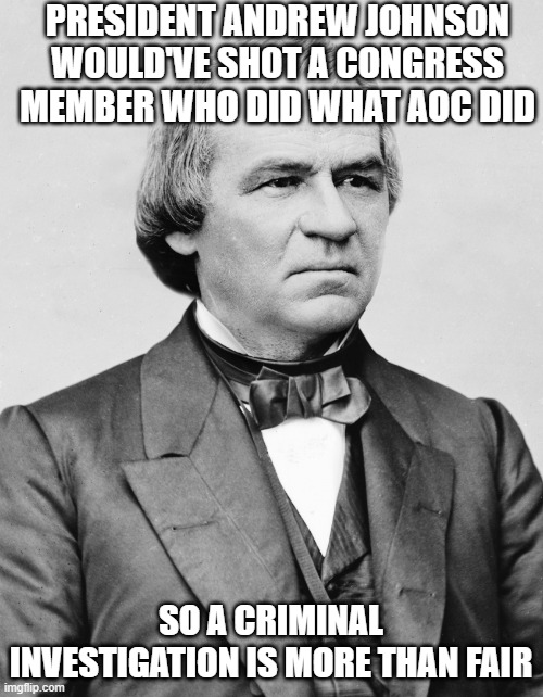 andrew johnson | PRESIDENT ANDREW JOHNSON WOULD'VE SHOT A CONGRESS MEMBER WHO DID WHAT AOC DID SO A CRIMINAL INVESTIGATION IS MORE THAN FAIR | image tagged in andrew johnson | made w/ Imgflip meme maker