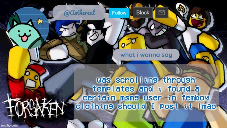 i fear this | was scrolling through templates and i found a certain msmg user in femboy clothing should I post it lmao | image tagged in forsaken temp v2 | made w/ Imgflip meme maker