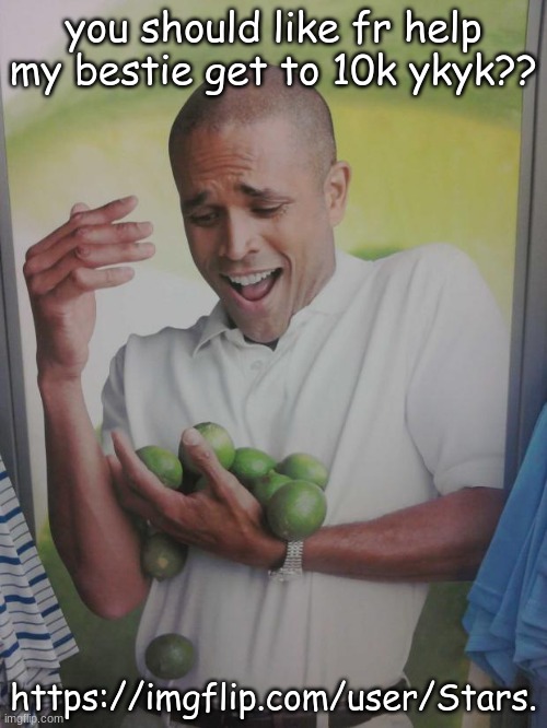 https://imgflip.com/user/Stars. por favor | you should like fr help my bestie get to 10k ykyk?? https://imgflip.com/user/Stars. | image tagged in memes,why can't i hold all these limes | made w/ Imgflip meme maker