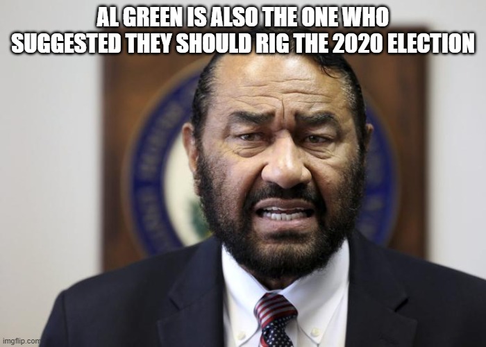 AL Green | AL GREEN IS ALSO THE ONE WHO SUGGESTED THEY SHOULD RIG THE 2020 ELECTION | image tagged in al green | made w/ Imgflip meme maker