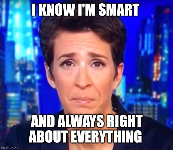 I KNOW I'M SMART AND ALWAYS RIGHT ABOUT EVERYTHING | image tagged in rachel maddow crying | made w/ Imgflip meme maker