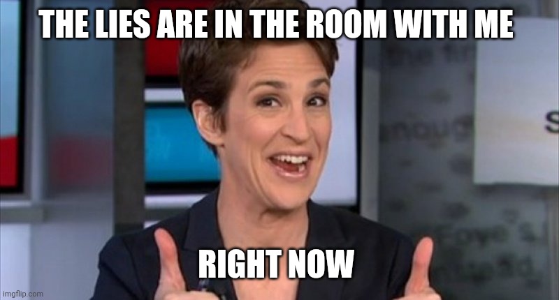 THE LIES ARE IN THE ROOM WITH ME RIGHT NOW | image tagged in rachel maddow | made w/ Imgflip meme maker