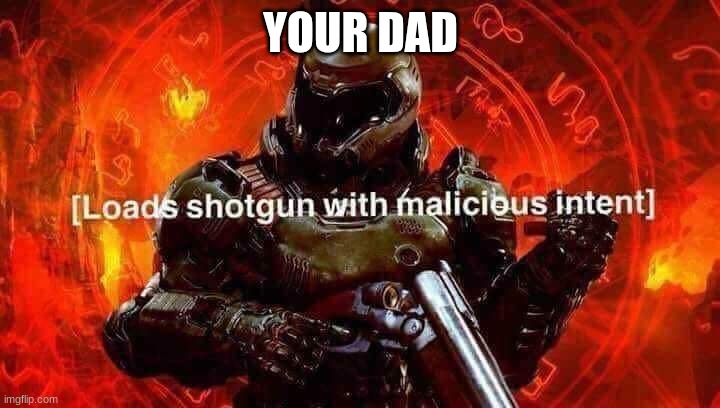 YOUR DAD | image tagged in loads shotgun with malicious intent | made w/ Imgflip meme maker