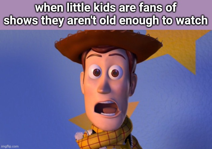 Woody Toy Story | when little kids are fans of shows they aren't old enough to watch | image tagged in woody toy story | made w/ Imgflip meme maker