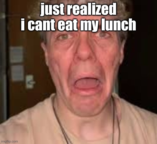 just realized i cant eat my lunch | made w/ Imgflip meme maker