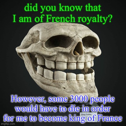 troll announcement temp | did you know that I am of French royalty? However, some 3000 people would have to die in order for me to become king of France | image tagged in troll announcement temp | made w/ Imgflip meme maker