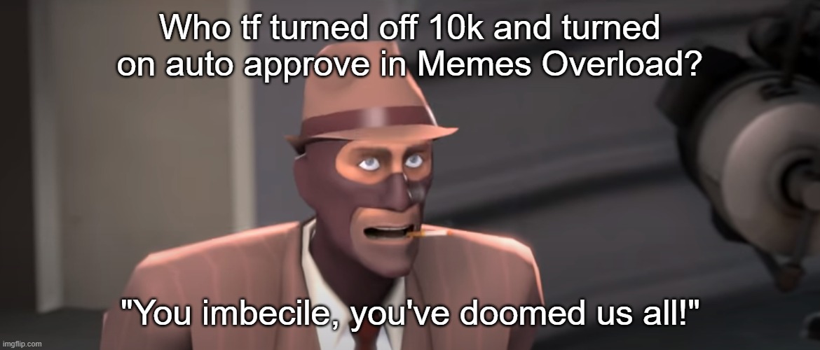 You imbecile you've doomed us all! | Who tf turned off 10k and turned on auto approve in Memes Overload? | image tagged in you imbecile you've doomed us all | made w/ Imgflip meme maker