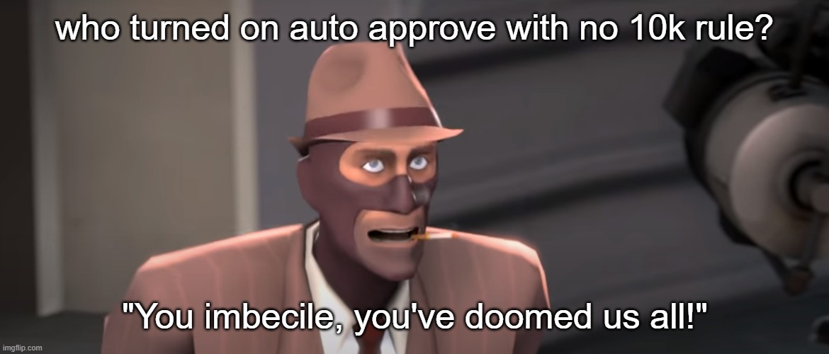 You imbecile you've doomed us all! | who turned on auto approve with no 10k rule? | image tagged in you imbecile you've doomed us all | made w/ Imgflip meme maker