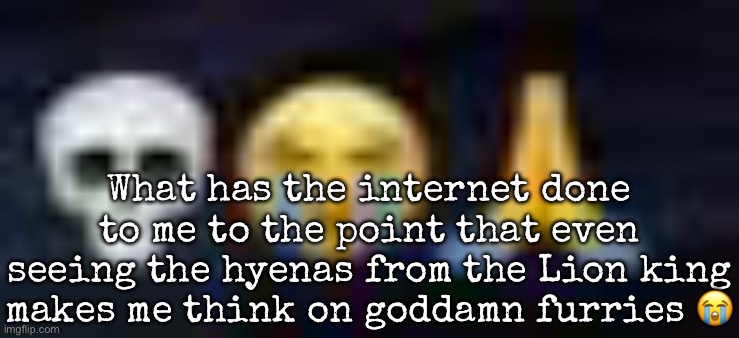 low quality skull and crying and praying emojis | What has the internet done to me to the point that even seeing the hyenas from the Lion king makes me think on goddamn furries 😭 | image tagged in low quality skull and crying and praying emojis | made w/ Imgflip meme maker