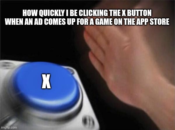 Blank Nut Button | HOW QUICKLY I BE CLICKING THE X BUTTON WHEN AN AD COMES UP FOR A GAME ON THE APP STORE; X | image tagged in memes,blank nut button | made w/ Imgflip meme maker