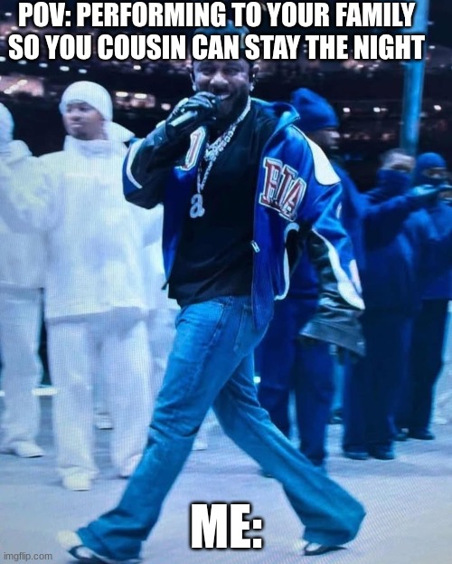 Kendrick Lamar Superbowl | POV: PERFORMING TO YOUR FAMILY SO YOU COUSIN CAN STAY THE NIGHT; ME: | image tagged in kendrick lamar superbowl | made w/ Imgflip meme maker