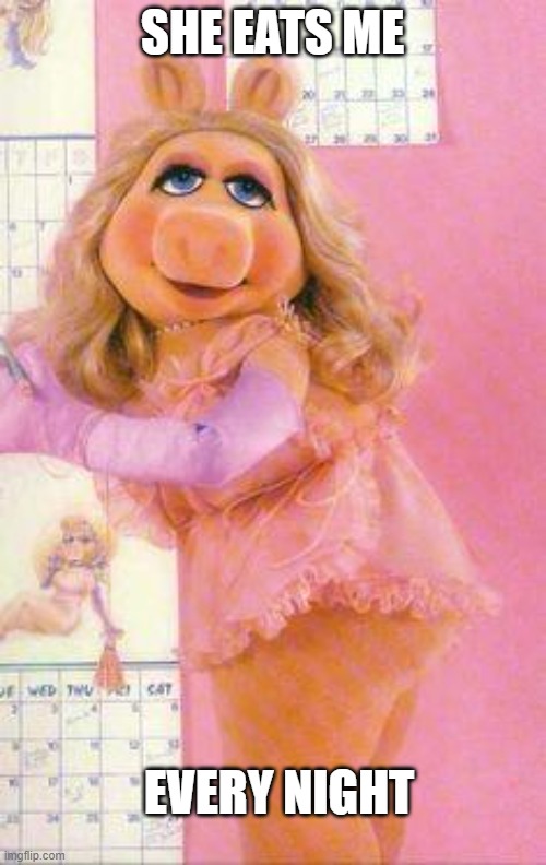 Miss Piggy | SHE EATS ME EVERY NIGHT | image tagged in miss piggy | made w/ Imgflip meme maker