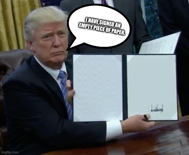 yeah | I HAVE SIGNED AN EMPTY PIECE OF PAPER. | image tagged in memes,trump bill signing,paper,empty | made w/ Imgflip meme maker